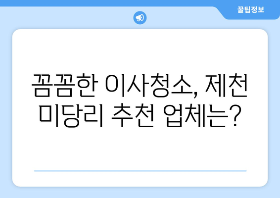 충청북도 제천시 미당리 이사청소 추천| 믿을 수 있는 업체 5곳 비교분석 | 이사청소, 제천시, 미당리, 청소업체, 추천