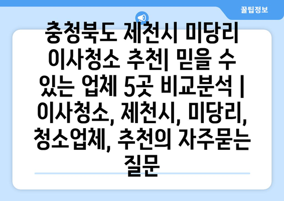 충청북도 제천시 미당리 이사청소 추천| 믿을 수 있는 업체 5곳 비교분석 | 이사청소, 제천시, 미당리, 청소업체, 추천