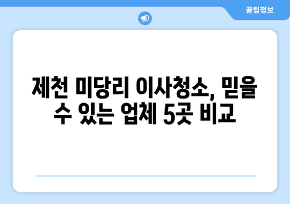 충청북도 제천시 미당리 이사청소 추천| 믿을 수 있는 업체 5곳 비교분석 | 이사청소, 제천시, 미당리, 청소업체, 추천